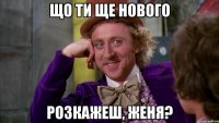 Що ти ще нового розкажеш, Женя?