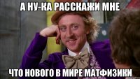 а ну-ка расскажи мне что нового в мире матфизики