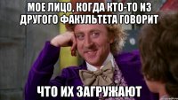 мое лицо, когда кто-то из другого факультета говорит что их загружают