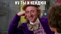 Ну ты и Кендюх 