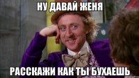 ну давай женя расскажи как ты бухаешь