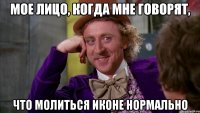 мое лицо, когда мне говорят, что молиться иконе нормально