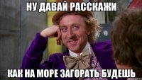 Ну давай расскажи как на море загорать будешь