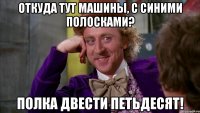 Откуда тут машины, с синими полосками? Полка двести петьдесят!