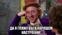  да я гляжу вы в хорошем настроение