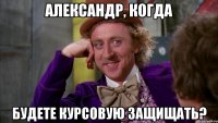 Александр, когда Будете курсовую защищать?