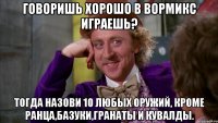 Говоришь хорошо в Вормикс играешь? Тогда назови 10 любых оружий, кроме ранца,базуки,гранаты и кувалды.