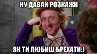 Ну давай розкажи Як ти любиш брехати:)