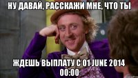 ну давай, расскажи мне, что ты ждешь выплату с 01 June 2014 00:00