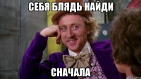 Себя блядь найди Сначала