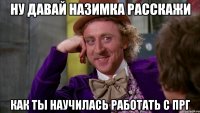 Ну давай Назимка расскажи как ты научилась работать с прг