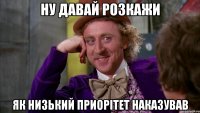 Ну давай розкажи Як низький приорітет наказував
