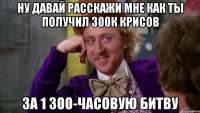 Ну давай расскажи мне как ты получил 300к крисов за 1 300-часовую битву