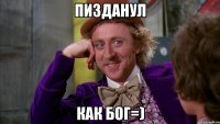 Пизданул как бог=)