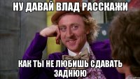 ну давай влад расскажи как ты не любишь сдавать заднюю