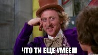  что ти еще умееш