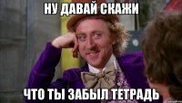 Ну давай скажи Что ты забыл тетрадь