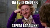да ты я смотрю СЕРЕГА ГАЛАШИН!