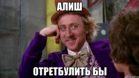 Алиш Отретбулить бы