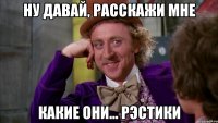 ну давай, расскажи мне какие они... рэстики