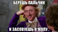 Берёшь пальчик И засовуешь в жопу .
