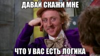 Давай скажи мне что у вас есть логика