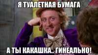 Я туалетная бумага А ты какашка.. Гинеально!