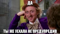 да ты же уехала не предупредив