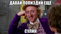 Давай попиздий ещё Сулик