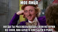 мое лицо когда ты рассказываешь свои истории из снов, как-буудто они были в реале