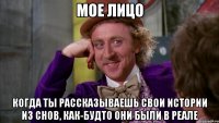 мое лицо когда ты рассказываешь свои истории из снов, как-будто они были в реале