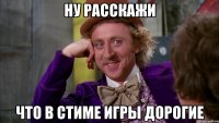 Ну расскажи что в стиме игры дорогие