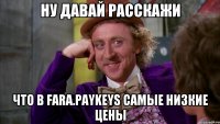Ну давай расскажи что в fara.paykeys самые низкие цены