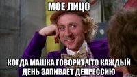 Мое лицо Когда Машка говорит,что каждый день запивает депрессию