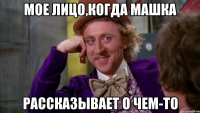 Мое лицо,когда Машка Рассказывает о чем-то