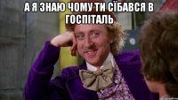 А я знаю чому ти сїбався в госпіталь 