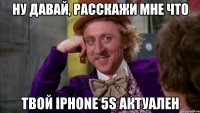 ну давай, расскажи мне что твой Iphone 5S актуален