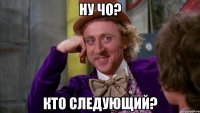 НУ ЧО? КТО СЛЕДУЮЩИЙ?