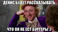 ДЕНИС будет рассказывать что он не ест бургеры :)