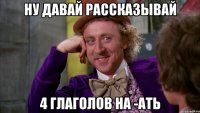 ну давай рассказывай 4 глаголов на -ать