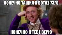 Конечно тащил в Dota2 73/0 конечно я тебе верю