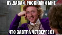 ну давай, расскажи мне что завтра четверг ))))