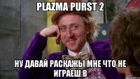 Plazma Purst 2 Ну Давай Раскажы Мне Что Не Играеш в