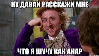 ну давай расскажи мне что я шучу как анар