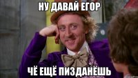 Ну давай егор Чё ещё пизданёшь