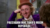  Расскажи мне Таня о моем переводе...