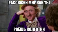 Расскажи мне как ты рвёшь колготки