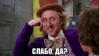  Слабо, да?