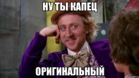 НУ ТЫ КАПЕЦ ОРИГИНАЛЬНЫЙ
