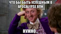 Что бы быть успешным в Apocalypse ВПИ Нужно...